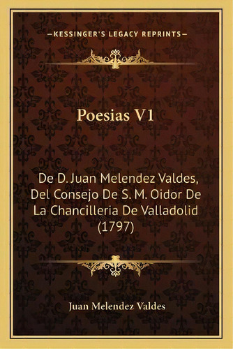 Poesias V1 : De D. Juan Melendez Valdes, Del Consejo De S. M. Oidor De La Chancilleria De Vallado..., De Juan Melendez Valdes. En Español