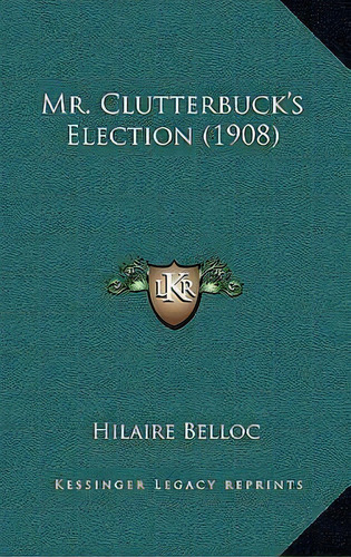 Mr. Clutterbuck's Election (1908), De Hilaire Belloc. Editorial Kessinger Publishing, Tapa Dura En Inglés