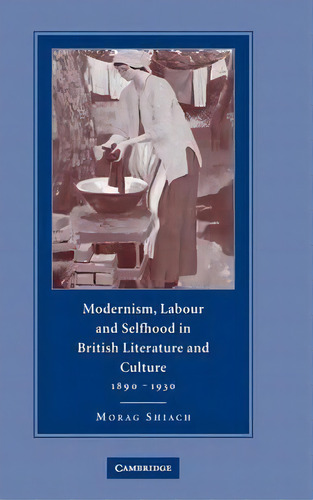 Modernism, Labour And Selfhood In British Literature And Culture, 1890-1930, De Morag Shiach. Editorial Cambridge University Press, Tapa Dura En Inglés