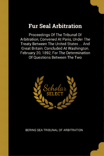 Fur Seal Arbitration: Proceedings Of The Tribunal Of Arbitration, Convened At Paris, Under The Tr..., De Bering Sea Tribunal Of Arbitration. Editorial Wentworth Pr, Tapa Blanda En Inglés