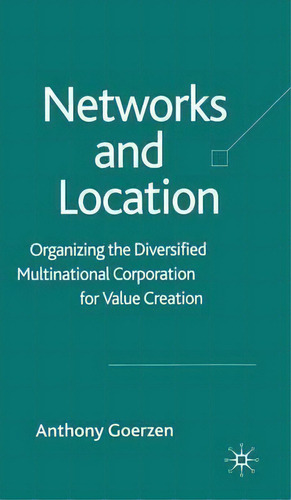 Networks And Location: Organizing The Diversified Multinational Corporation For Value Creation, De Anthony Goerzen., Vol. 1. Editorial Palgrave Usa, Tapa Dura En Inglés