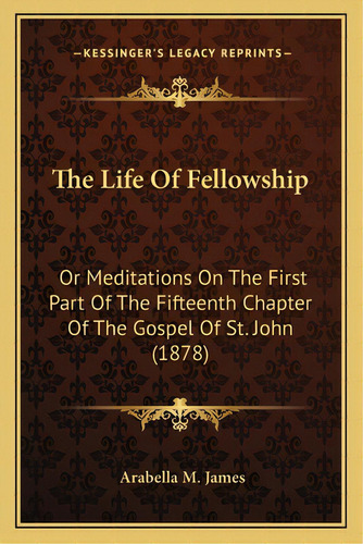 The Life Of Fellowship: Or Meditations On The First Part Of The Fifteenth Chapter Of The Gospel O..., De James, Arabella M.. Editorial Kessinger Pub Llc, Tapa Blanda En Inglés