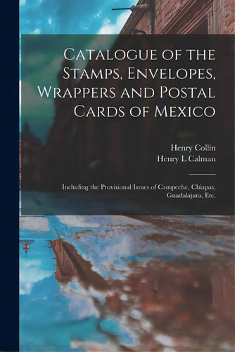 Catalogue Of The Stamps, Envelopes, Wrappers And Postal Cards Of Mexico: Including The Provisiona..., De Collin, Henry. Editorial Legare Street Pr, Tapa Blanda En Inglés