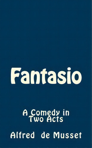 Fantasio: A Comedy In Two Acts, De Alfred De Musset., Vol. 1. Editorial Createspace Independent Publishing Platform, Tapa Blanda En Inglés