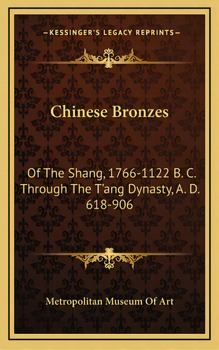 Chinese Bronzes: Of The Shang, 1766-1122 B. C. Through The T'ang Dynasty, A. D. 618-906, De Metropolitan Museum Of Art. Editorial Kessinger Pub Llc, Tapa Dura En Inglés