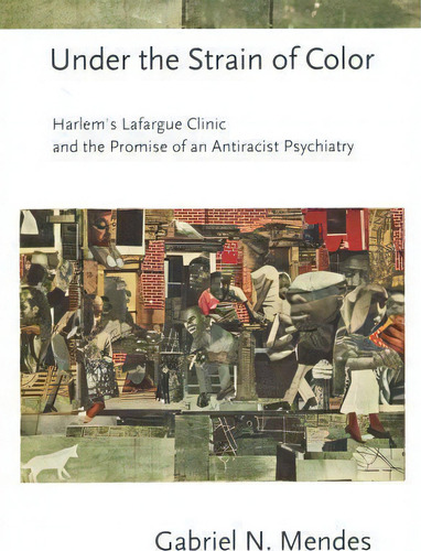 Under The Strain Of Color: Harlem's Lafargue Clinic And The Promise Of An Antiracist Psychiatry, De Gabriel N. Mendes., Vol. 1. Editorial Cornell University Press, Tapa Dura En Inglés
