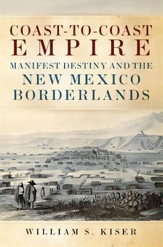 Coast-to-coast Empire : Manifest Destiny And The New Mexico Borderlands, De William S. Kiser. Editorial University Of Oklahoma Press, Tapa Dura En Inglés