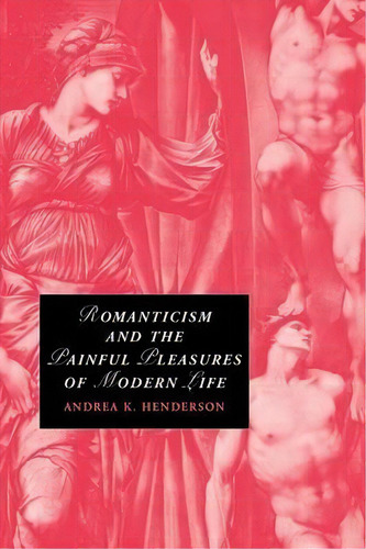 Cambridge Studies In Romanticism: Romanticism And The Painful Pleasures Of Modern Life Series Num..., De Andrea K. Henderson. Editorial Cambridge University Press, Tapa Blanda En Inglés