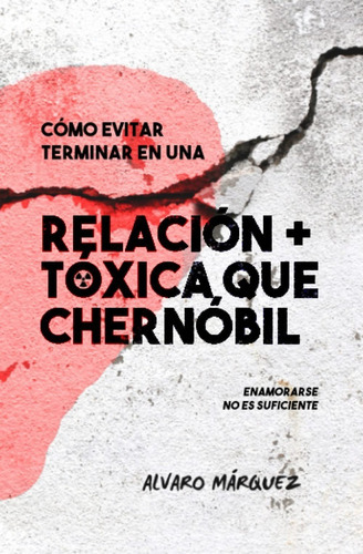 Cómo Evitar Terminar En Una Relación Más Tóxica Que Chernóbil, De Alvaro Márquez. Editorial Independently Published, Tapa Blanda En Español, 2023