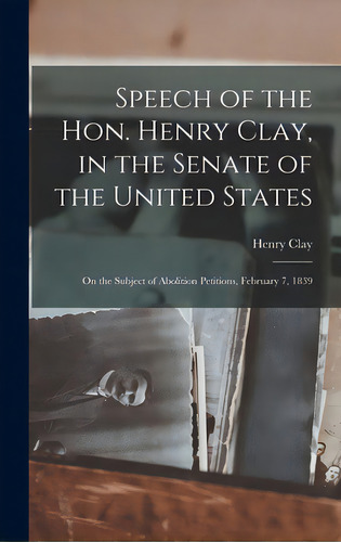 Speech Of The Hon. Henry Clay, In The Senate Of The United States: On The Subject Of Abolition Pe..., De Clay, Henry 1777-1852. Editorial Legare Street Pr, Tapa Dura En Inglés