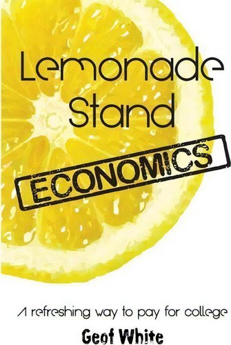 Lemonade Stand Economics: A Refreshing Way To Pay For College, De Geof White., Vol. 1. Editorial Lemonade Stand Economics Llc, Tapa Blanda En Inglés