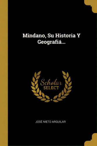 Mindano, Su Historia Y Geografia..., De Jose Nieto Arguilar., Vol. 1. Editorial Scholar Select, Tapa Dura En Español
