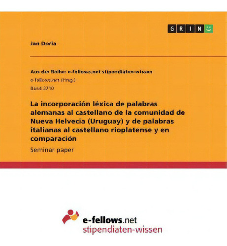 La Incorporacion Lexica De Palabras Alemanas Al Castellano De La Comunidad De Nueva Helvecia (uru..., De Jan Doria. E-fellows.net Stipendiaten-wissen, Vol. 1. Editorial Grin, Tapa Blanda En Español