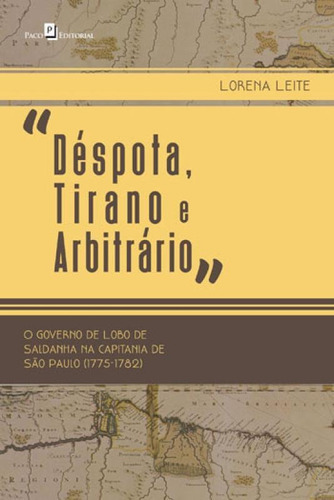 Déspota, Tirano E Arbitrário: O Governo De Lobo De Saldanha Na Capitania De São Paulo (1775-1782), De Leite, Lorena. Editora Paco Editorial, Capa Mole, Edição 1ª Edição - 2018 Em Português