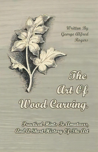 The Art Of Wood Carving. Practical Hints To Amateurs, And A Short History Of The Art, De George Alfred Rogers. Editorial Read Books, Tapa Blanda En Inglés