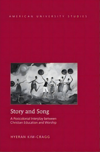 Story And Song : A Postcolonial Interplay Between Christian Education And Worship, De Hyeran Kim-cragg. Editorial Peter Lang Publishing Inc, Tapa Dura En Inglés
