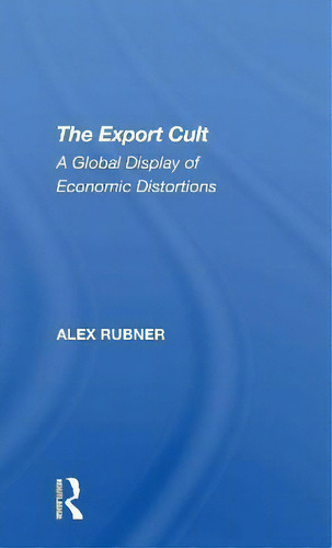 The Export Cult : A Global Display Of Economic Distortions: A Global Display Of Economic Distortions, De Alex Rubner., Vol. 1. Editorial Routledge, Tapa Dura En Inglés
