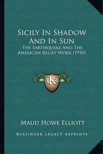 Sicily In Shadow And In Sun : The Earthquake And The American Relief Work (1910), De Maud Howe Elliott. Editorial Kessinger Publishing, Tapa Blanda En Inglés