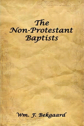 The Non-protestant Baptists, De Wm. F. Bekgaard. Editorial Authorhouse, Tapa Blanda En Inglés