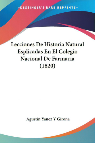 Lecciones De Historia Natural Esplicadas En El Colegio Nacional De Farmacia (1820), De Girona, Agustin Yanez Y.. Editorial Kessinger Pub Llc, Tapa Blanda En Español