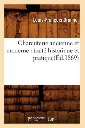 Charcuterie Ancienne Et Moderne : Trait  Historique Et Pr...