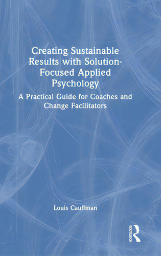 Creating Sustainable Results With Solution-focused Applied Psychology: A Practical Guide For Coac..., De Cauffman, Louis. Editorial Routledge, Tapa Dura En Inglés