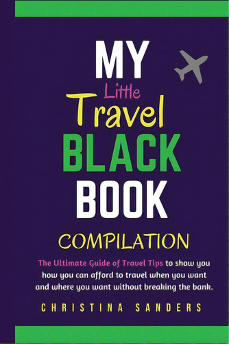 My Little Travel Black Books Compilation: The Ultimate Guide To Travel Tips To Show You How To Af..., De Sanders, Christina. Editorial Lightning Source Inc, Tapa Blanda En Inglés