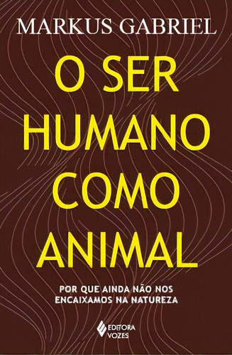 O Ser Humano Como Animal: Por Que Ainda Não Nos Encaixamos Na Natureza, De Gabriel, Markus. Editora Vozes, Capa Mole, Edição 1 Em Português, 2023