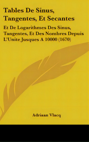 Tables De Sinus, Tangentes, Et Secantes: Et De Logarithmes Des Sinus, Tangentes, Et Des Nombres D..., De Vlacq, Adriaan. Editorial Kessinger Pub Llc, Tapa Dura En Inglés
