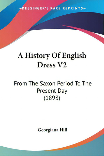 A History Of English Dress V2: From The Saxon Period To The Present Day (1893), De Hill, Georgiana., Vol. 2. Editorial Kessinger Pub Llc, Tapa Blanda En Inglés