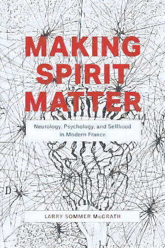 Making Spirit Matter : Neurology, Psychology, And Selfhood In Modern France, De Larry Sommer Mcgrath. Editorial The University Of Chicago Press, Tapa Dura En Inglés
