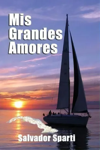 Mis Grandes Amores : Basada En Las Historias Que Me Conto Mi Padre Sobre Mi Abuelo, De Salvador Sparti. Editorial Createspace Independent Publishing Platform, Tapa Blanda En Español