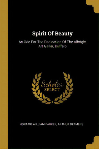 Spirit Of Beauty: An Ode For The Dedication Of The Albright Art Galler, Buffalo, De Parker, Horatio William. Editorial Wentworth Pr, Tapa Blanda En Inglés