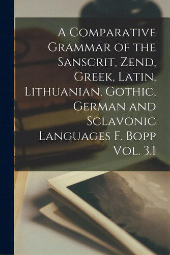 A Comparative Grammar Of The Sanscrit, Zend, Greek, Latin, Lithuanian, Gothic, German And Sclavon..., De Anonymous., Vol. 3.1. Editorial Legare Street Pr, Tapa Blanda En Inglés