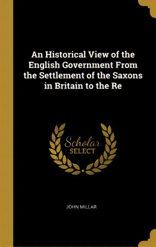 An Historical View Of The English Government From The Settlement Of The Saxons In Britain To The Re, De Millar, John. Editorial Wentworth Pr, Tapa Dura En Inglés