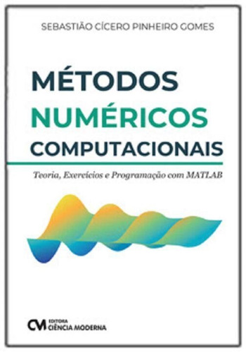 Métodos Númericos Computacionais - Teoria, Exercícios e Pro, de GOMES, SEBASTIAO CICERO PINHEIRO. Editora CIENCIA MODERNA em português