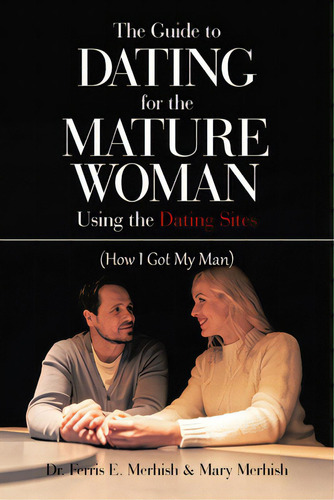 The Guide To Dating For The Mature Woman Using The Dating Sites: (how I Got My Man), De Merhish, Ferris E.. Editorial Authorhouse, Tapa Blanda En Inglés