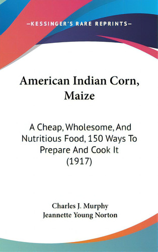 American Indian Corn, Maize: A Cheap, Wholesome, And Nutritious Food, 150 Ways To Prepare And Coo..., De Murphy, Charles J.. Editorial Kessinger Pub Llc, Tapa Dura En Inglés