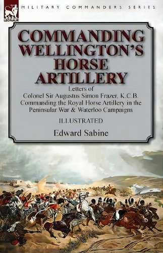 Commanding Wellington's Horse Artillery : Letters Of Colonel Sir Augustus Simon Frazer, K.c.b. Co..., De Edward Sabine. Editorial Leonaur Ltd, Tapa Blanda En Inglés