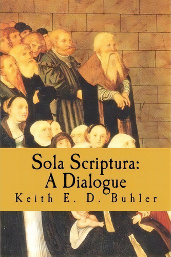 Sola Scriptura : A Dialogue, De Keith E D Buhler. Editorial Createspace Independent Publishing Platform, Tapa Blanda En Inglés