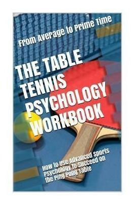 The Table Tennis Psychology Workbook : How To Use Advance...