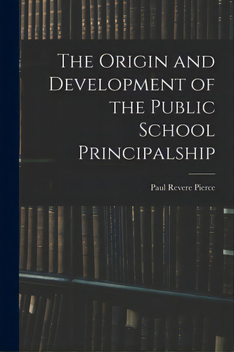 The Origin And Development Of The Public School Principalship, De Pierce, Paul Revere 1890-. Editorial Hassell Street Pr, Tapa Blanda En Inglés