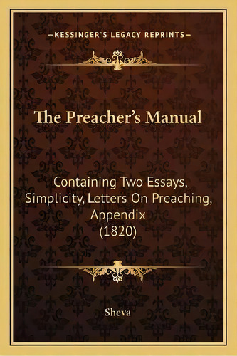 The Preacher's Manual : Containing Two Essays, Simplicity, Letters On Preaching, Appendix (1820), De Sheva. Editorial Kessinger Publishing, Tapa Blanda En Inglés