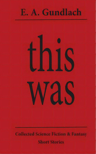 This Was: Collected Science Fiction And Fantasy Short Stories, De Gundlach, E. A.. Editorial Createspace, Tapa Blanda En Inglés