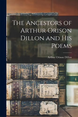 The Ancestors Of Arthur Orison Dillon And His Poems, De Dillon, Arthur Orison B. 1873. Editorial Hassell Street Pr, Tapa Blanda En Inglés