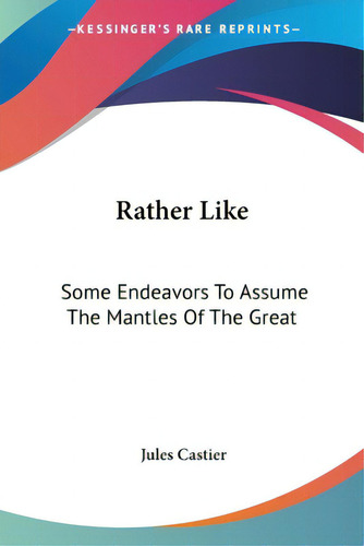 Rather Like: Some Endeavors To Assume The Mantles Of The Great, De Castier, Jules. Editorial Kessinger Pub Llc, Tapa Blanda En Inglés