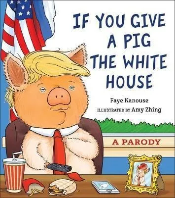 If You Give A Pig The White House : A Parody - Faye Kanouse