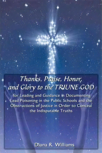 Thanks, Praise, Honor, And Glory To The Triune God For Leading And Guidance In Documenting Lead P..., De Diana R. Williams. Editorial Authorhouse, Tapa Dura En Inglés