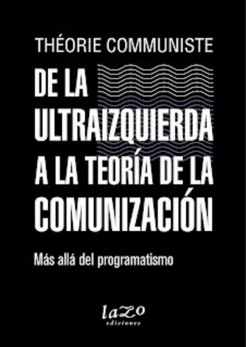 De La Ultraizquierda A La Teoría De La Comunización: Más Allá Del Programatismo, De Communiste Theórie. N/a, Vol. Volumen Unico. Editorial Lazo Ediciones, Tapa Blanda, Edición 1 En Español