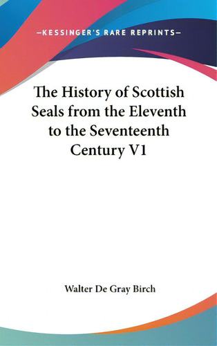 The History Of Scottish Seals From The Eleventh To The Seventeenth Century V1, De Birch, Walter De Gray. Kessinger's Rare Reprints, Vol. 1. Editorial Kessinger Pub Llc, Tapa Dura En Inglés